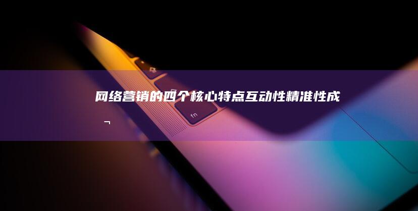 网络营销的四个核心特点：互动性、精准性、成本效益与持续创新